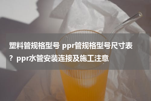 塑料管规格型号 ppr管规格型号尺寸表？ppr水管安装连接及施工注意