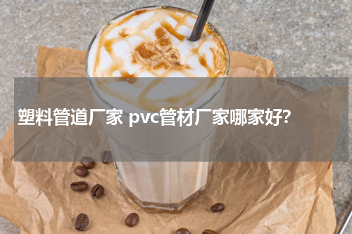 塑料管道厂家 pvc管材厂家哪家好？