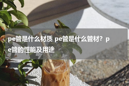 pe管是什么材质 pe管是什么管材？pe管的性能及用途