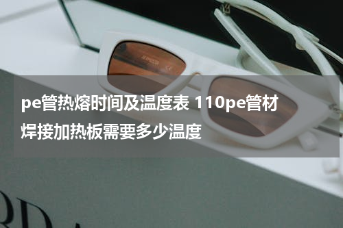 pe管热熔时间及温度表 110pe管材焊接加热板需要多少温度