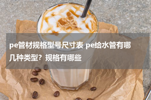 pe管材规格型号尺寸表 pe给水管有哪几种类型？规格有哪些