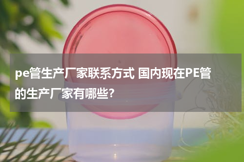 pe管生产厂家联系方式 国内现在PE管的生产厂家有哪些？