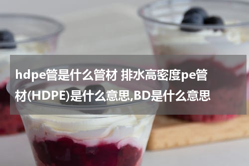 hdpe管是什么管材 排水高密度pe管材(HDPE)是什么意思,BD是什么意思