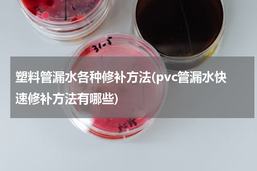 塑料管漏水各种修补方法(pvc管漏水快速修补方法有哪些)
