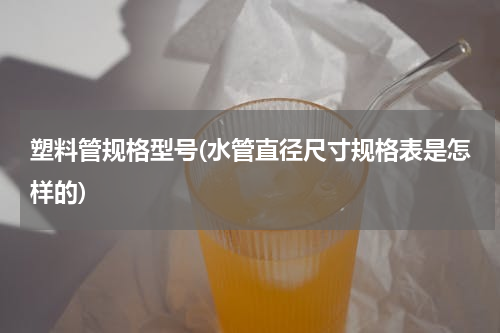 塑料管规格型号(水管直径尺寸规格表是怎样的)