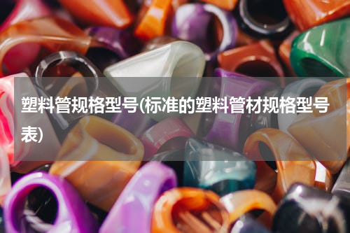 塑料管规格型号(标准的塑料管材规格型号表)