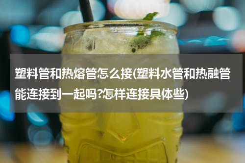 塑料管和热熔管怎么接(塑料水管和热融管能连接到一起吗?怎样连接具体些)