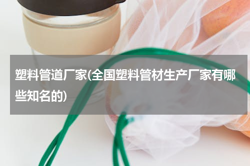 塑料管道厂家(全国塑料管材生产厂家有哪些知名的)