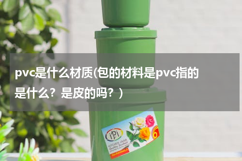pvc是什么材质(包的材料是pvc指的是什么？是皮的吗？)