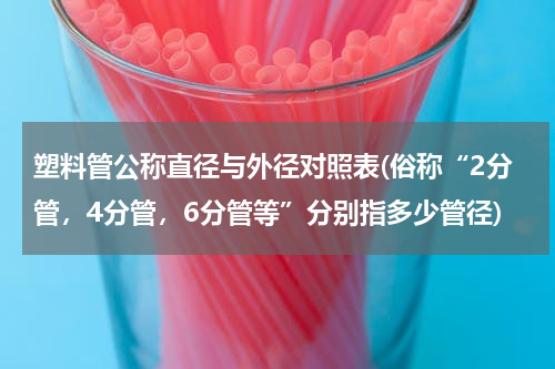 塑料管公称直径与外径对照表(俗称“2分管，4分管，6分管等”分别指多少管径)