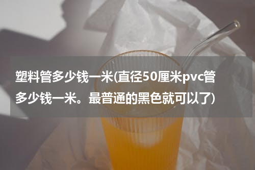 塑料管多少钱一米(直径50厘米pvc管多少钱一米。最普通的黑色就可以了)