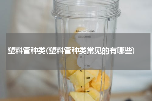 塑料管种类(塑料管种类常见的有哪些)