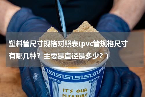 塑料管尺寸规格对照表(pvc管规格尺寸有哪几种？主要是直径是多少？)
