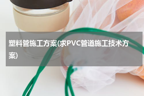 塑料管施工方案(求PVC管道施工技术方案)