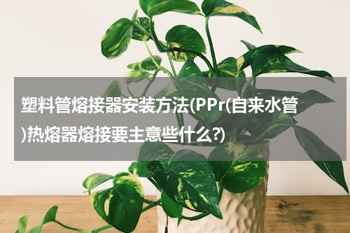 塑料管熔接器安装方法(PPr(自来水管)热熔器熔接要主意些什么?)