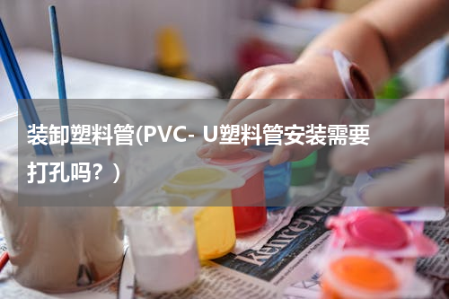 装卸塑料管(PVC- U塑料管安装需要打孔吗？)