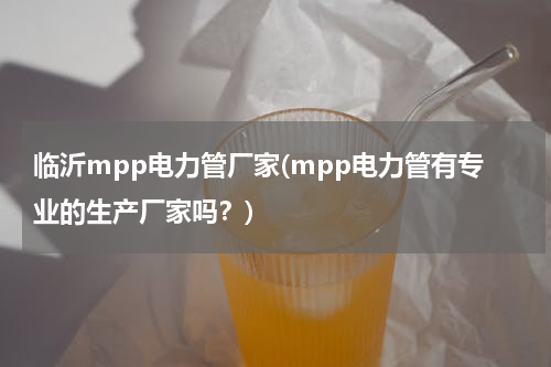 临沂mpp电力管厂家(mpp电力管有专业的生产厂家吗？)