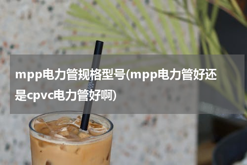 mpp电力管规格型号(mpp电力管好还是cpvc电力管好啊)