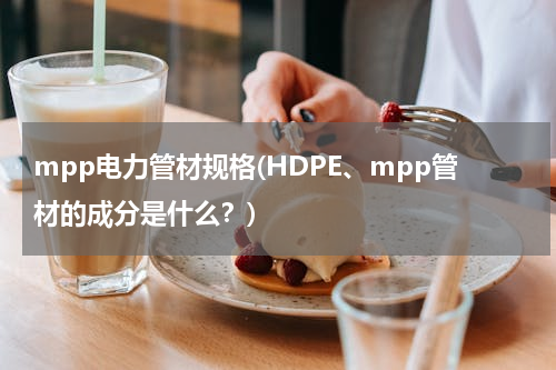 mpp电力管材规格(HDPE、mpp管材的成分是什么？)