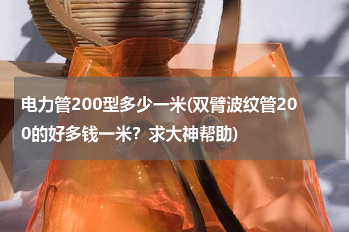 电力管200型多少一米(双臂波纹管200的好多钱一米？求大神帮助)