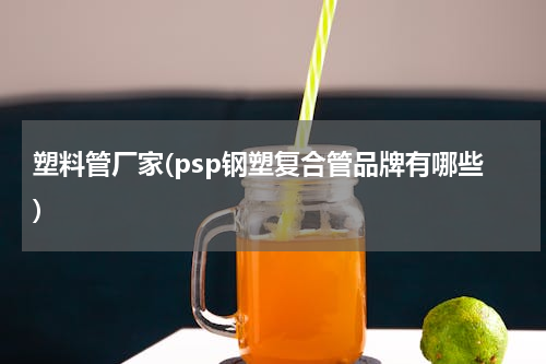塑料管厂家(psp钢塑复合管品牌有哪些)