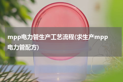 mpp电力管生产工艺流程(求生产mpp电力管配方)
