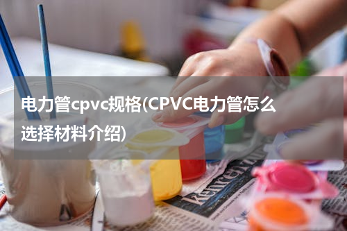 电力管cpvc规格(CPVC电力管怎么选择材料介绍)
