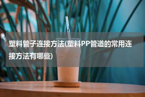 塑料管子连接方法(塑料PP管道的常用连接方法有哪些)