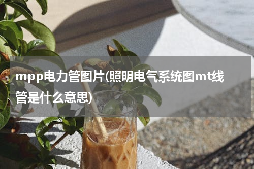 mpp电力管图片(照明电气系统图mt线管是什么意思)