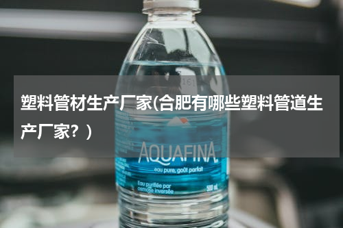 塑料管材生产厂家(合肥有哪些塑料管道生产厂家？)