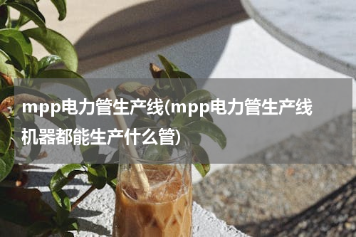 mpp电力管生产线(mpp电力管生产线机器都能生产什么管)
