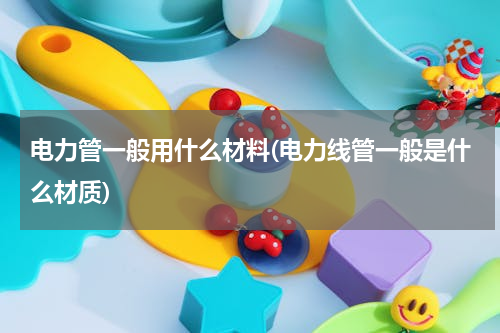 电力管一般用什么材料(电力线管一般是什么材质)