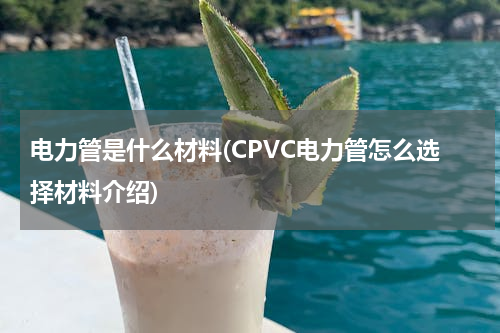 电力管是什么材料(CPVC电力管怎么选择材料介绍)