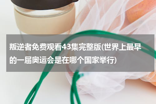 叛逆者免费观看43集完整版(世界上最早的一届奥运会是在哪个国家举行)