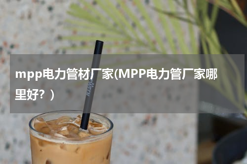 mpp电力管材厂家(MPP电力管厂家哪里好？)