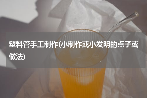 塑料管手工制作(小制作或小发明的点子或做法)