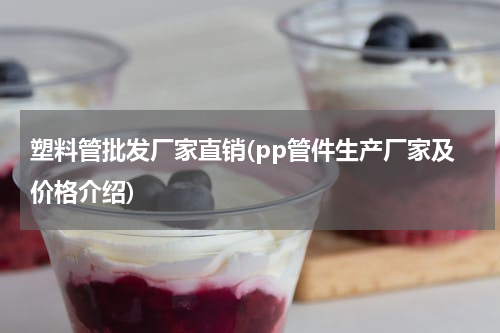 塑料管批发厂家直销(pp管件生产厂家及价格介绍)