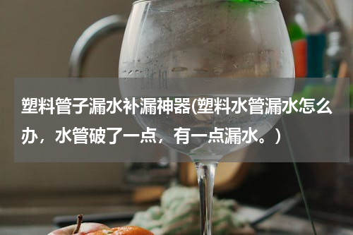 塑料管子漏水补漏神器(塑料水管漏水怎么办，水管破了一点，有一点漏水。)