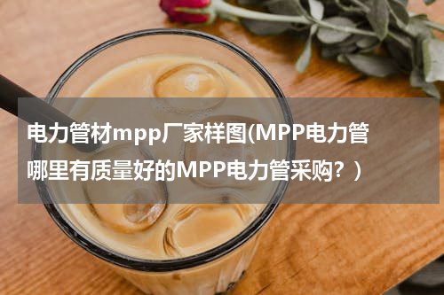 电力管材mpp厂家样图(MPP电力管 哪里有质量好的MPP电力管采购？)