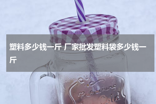 塑料多少钱一斤 厂家批发塑料袋多少钱一斤