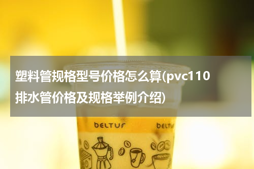 塑料管规格型号价格怎么算(pvc110排水管价格及规格举例介绍)