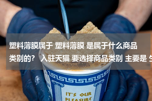 塑料薄膜属于 塑料薄膜 是属于什么商品类别的？ 入驻天猫 要选择商品类别 主要是 生产各种 薄膜 ，包装袋，食品包装袋 ，服装包装袋 ，穿绳袋，等等