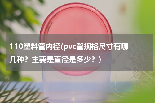 110塑料管内径(pvc管规格尺寸有哪几种？主要是直径是多少？)