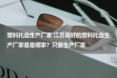 塑料托盘生产厂家 江苏最好的塑料托盘生产厂家是是哪家？只要生产厂家