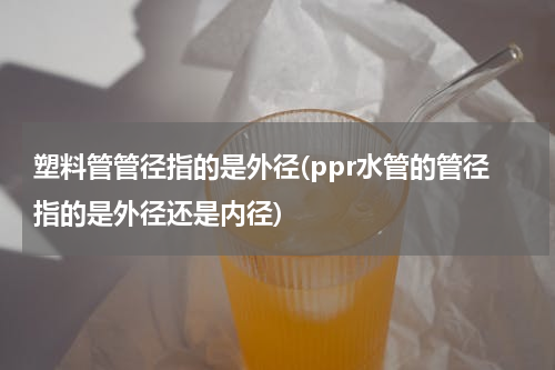 塑料管管径指的是外径(ppr水管的管径指的是外径还是内径)