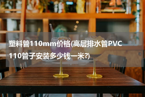 塑料管110mm价格(高层排水管PVC110管子安装多少钱一米?)