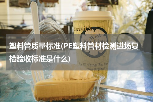 塑料管质量标准(PE塑料管材检测进场复检验收标准是什么)
