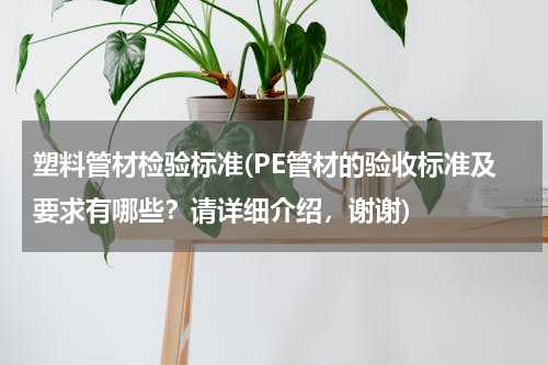 塑料管材检验标准(PE管材的验收标准及要求有哪些？请详细介绍，谢谢)