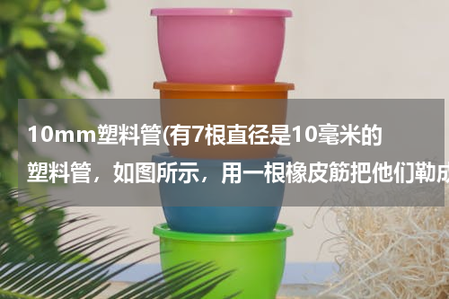 10mm塑料管(有7根直径是10毫米的塑料管，如图所示，用一根橡皮筋把他们勒成一捆，此时橡皮筋的长度是多少毫米)