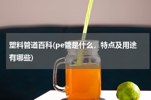 塑料管道百科(pe管是什么，特点及用途有哪些)